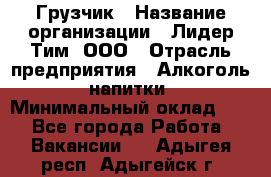 Грузчик › Название организации ­ Лидер Тим, ООО › Отрасль предприятия ­ Алкоголь, напитки › Минимальный оклад ­ 1 - Все города Работа » Вакансии   . Адыгея респ.,Адыгейск г.